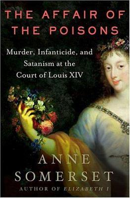 The Affair of the Poisons: Murder, Infanticide and Satanism at the Court of Louis XIV by Anne Somerset