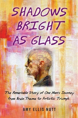 Shadows Bright as Glass: The Remarkable Story of One Man's Journey from Brain Trauma to Artistic Triumph by Amy Ellis Nutt