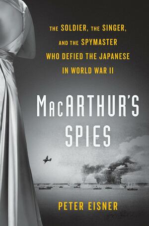 MacArthur's Spies: The Soldier, the Singer, and the Spymaster Who Defied the Japanese in World War II by Peter Eisner