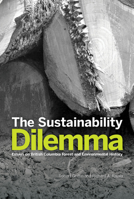 The Sustainability Dilemma: Essays on British Columbia Forest and Environmental History by Richard A. Rajala, Robert Griffin