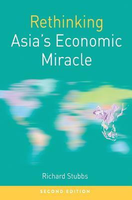 Rethinking Asia's Economic Miracle: The Political Economy of War, Prosperity and Crisis by Richard Stubbs
