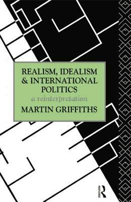 Realism, Idealism and International Politics: A Reinterpretation by Martin Griffiths