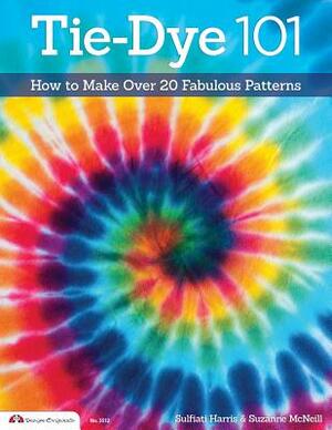 Tie-Dye 101: How to Make Over 20 Fabulous Patterns by Sulfiati Harris, Suzanne McNeill