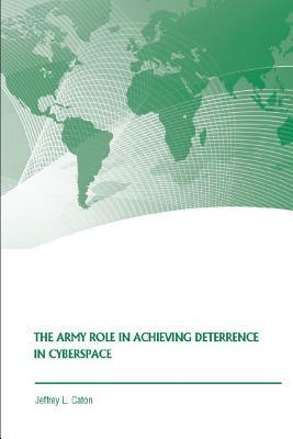 The Army Role in Achieving Deterrence in Cyberspace by Strategic Studies Institute, Jeffrey L. Caton