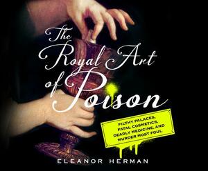 The Royal Art of Poison: Filthy Palaces, Fatal Cosmetics, Deadly Medicine, and Murder Most Foul by Eleanor Herman