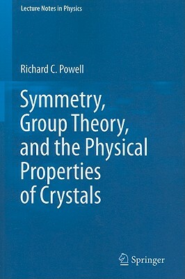 Symmetry, Group Theory, and the Physical Properties of Crystals by Richard C. Powell