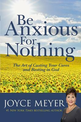 Be Anxious for Nothing: The Art of Casting Your Cares and Resting in God by Joyce Meyer