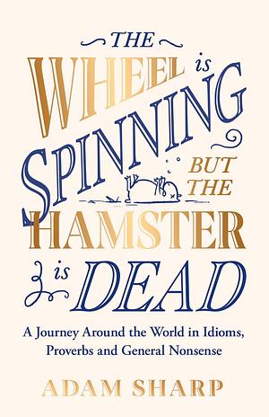 The Wheel is Spinning but the Hamster is Dead: A Journey Around the World in Idioms, Proverbs and General Nonsense by Adam Sharp