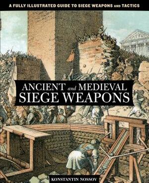 Ancient and Medieval Siege Weapons: A Fully Illustrated Guide to Siege Weapons and Tactics by Konstantin Nossov