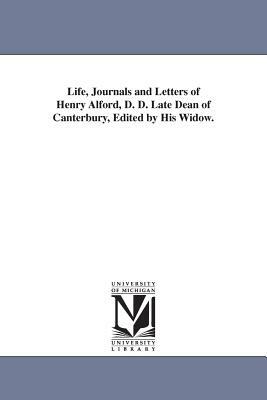 Life, Journals and Letters of Henry Alford, D. D. Late Dean of Canterbury, Edited by His Widow. by Henry Alford