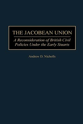 The Jacobean Union: A Reconsideration of British Civil Policies Under the Early Stuarts by Andrew Nicholls