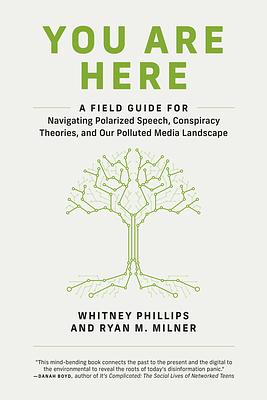 You Are Here: A Field Guide for Navigating Polarized Speech, Conspiracy Theories, and Our Polluted Media Landscape by Whitney Phillips, Ryan M. Milner