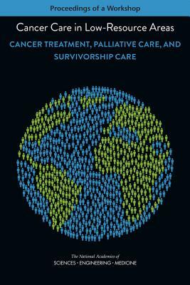 Cancer Care in Low-Resource Areas: Cancer Treatment, Palliative Care, and Survivorship Care: Proceedings of a Workshop by National Academies of Sciences Engineeri, Health and Medicine Division, Board on Health Care Services