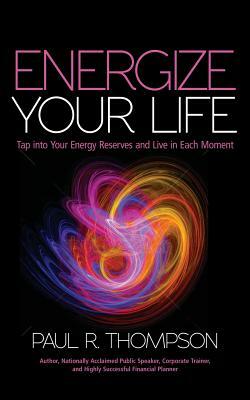 Energize Your Life: Tap Into Your Energy Reserves and Live in Each Moment by Paul R. Thompson