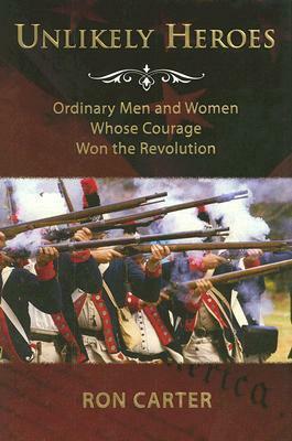 Unlikely Heroes: Ordinary Men and Women Whose Courage Won the Revolution by Ron Carter