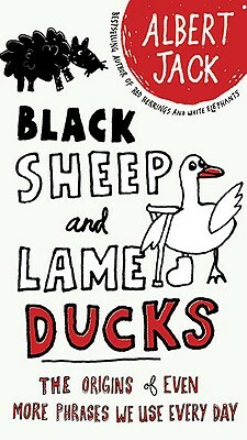 Black Sheep and Lame Ducks: The Origins of Even More Phrases We Use Every Day by Albert Jack