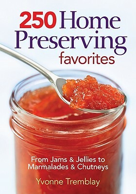 250 Home Preserving Favorites: From Jams & Jellies to Marmalades & Chutneys by Yvonne Tremblay