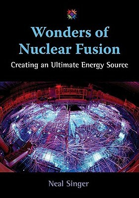 Wonders of Nuclear Fusion: Creating an Ultimate Energy Source by Neal Singer