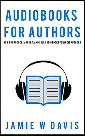 Audiobooks for Authors: How to Produce, Market, and Sell Audiobooks for Indie Authors by Jamie W Davis