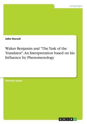 Walter Benjamin and The Task of the Translator. An Interpretation based on his Influence by Phenomenology by John Dorsch