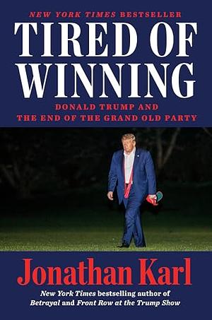 Tired of Winning: Donald Trump and the End of the Grand Old Party by Jonathan Karl