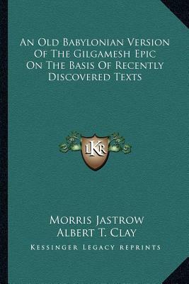 An Old Babylonian Version of the Gilgamesh Epic on the Basis of Recently Discovered Texts by Albert T. Clay, Morris Jastrow Jr.