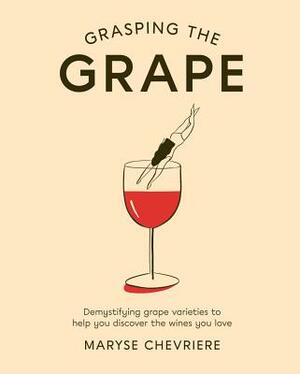 Grasping the Grape: Demystifying Grape Varieties to Help You Discover the Wines You Love by Maryse Chevriere