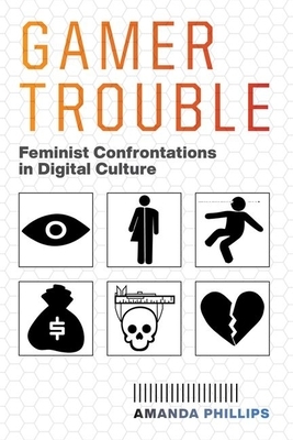 Gamer Trouble: Feminist Confrontations in Digital Culture by Amanda Phillips