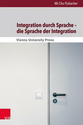 Integration Durch Sprache - Die Sprache Der Integration: Eine Kritische Diskursanalyse Zur Rolle Der Sprache in Der Schweizer Und Basler Integrationsp by Mi-Cha Flubacher