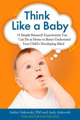 Think Like a Baby: 33 Simple Research Experiments You Can Do at Home to Better Understand Your Child's Developing Mind by Amber Ankowski, Andy Ankowski