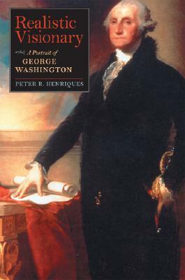 Realistic Visionary: A Portrait of George Washington by Peter R. Henriques