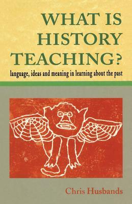 What Is History Teaching?: Language, Ideas and Meaning in Learning about the Past by Christopher T. Husbands