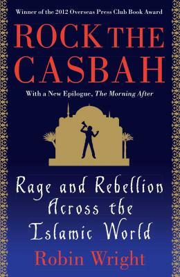 Rock the Casbah: Rage and Rebellion Across the Islamic World by Robin Wright