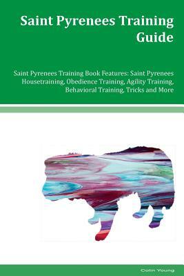 Saint Pyrenees Training Guide Saint Pyrenees Training Book Features: Saint Pyrenees Housetraining, Obedience Training, Agility Training, Behavioral Tr by Colin Young