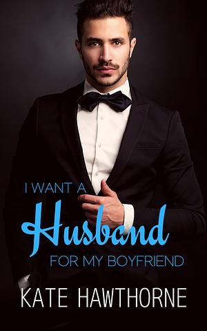 I Want a Husband for My Boyfriend by Kate Hawthorne