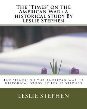 The "Times" on the American War: a historical study By Leslie Stephen by Leslie Stephen