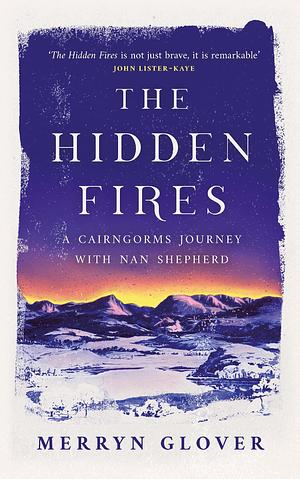 The Hidden Fires: A Cairngorms Journey with Nan Shepherd  by Merryn Glover