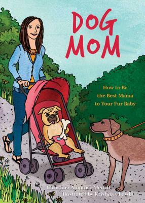 Dog Mom: How to Be the Best Mama to Your Fur Baby by Christine Amorose Merrill