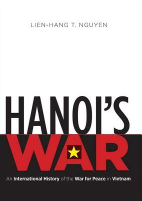 Hanoi's War: An International History of the War for Peace in Vietnam by Lien-Hang T. Nguyen