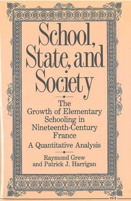 School, State, and Society: The Growth of Elementary Schooling in Nineteenth-Century France--A Quantitative Analysis by Raymond Grew, Patrick J. Harrigan