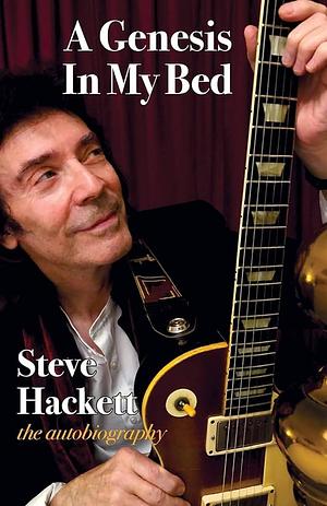 A Genesis in My Bed: The Autobiography by Steve Hackett, Steve Hackett