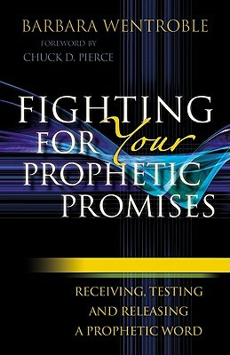 Fighting for Your Prophetic Promises: Receiving, Testing and Releasing a Prophetic Word by Barbara Wentroble