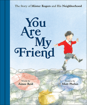 You Are My Friend: The Story of Mister Rogers and His Neighborhood by Aimee Reid, Matt Phelan