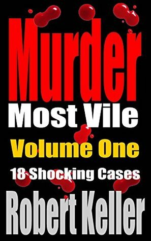 Murder Most Vile: Volume 1: 18 Shocking Cases by Robert Keller