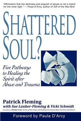 Shattered Soul?: Five Pathways to Healing the Spirit after Abuse and Trauma by Patrick Fleming, Sue Lauber-Fleming, Schmidt S. Vicki