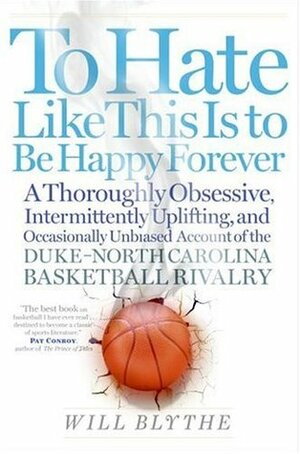 To Hate Like This Is to Be Happy Forever: A Thoroughly Obsessive, Intermittently Uplifting, and Occasionally Unbiased Account of the Duke-North Carolina Basketball Rivalry by Will Blythe