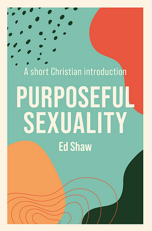 Purposeful Sexuality: A Short Christian Introduction by Ed Shaw