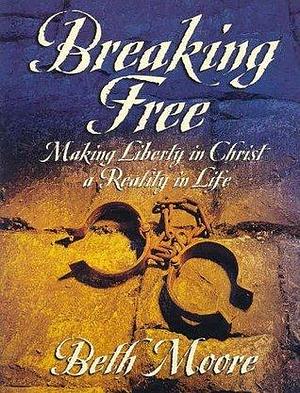 Breaking Free: Making Liberty In Christ A Reality In Life by Beth Moore, Beth Moore