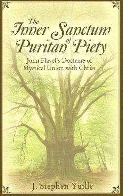The Inner Sanctum of Puritan Piety: John Flavel's Doctrine of Mystical Union with Christ by J. Stephen Yuille
