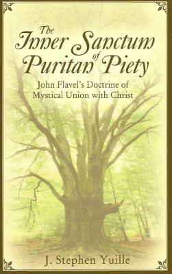 The Inner Sanctum of Puritan Piety: John Flavel's Doctrine of Mystical Union with Christ by J. Stephen Yuille